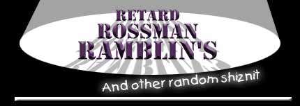 Retard Rossman Ramblin's... and other assorted shiznit