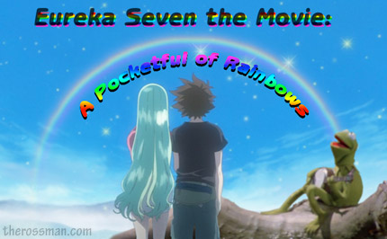 Eureka 7 Seven the Movie: Pocketful (Pocket Full) of Rainbows... And the Rainbow Connection. Seriously, you didn't get that? Christ....
